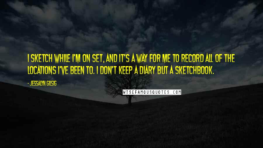 Jessalyn Gilsig Quotes: I sketch while I'm on set, and it's a way for me to record all of the locations I've been to. I don't keep a diary but a sketchbook.