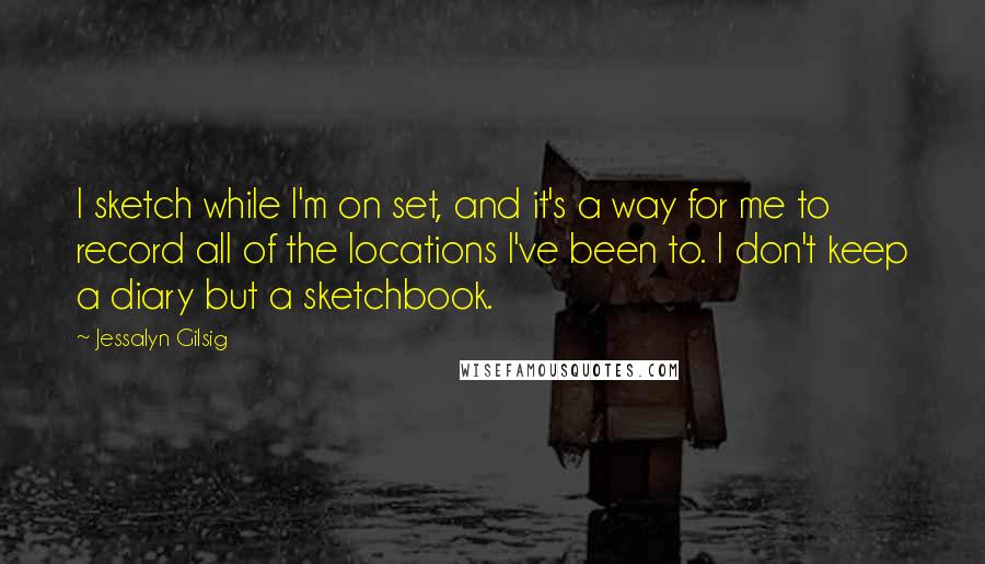 Jessalyn Gilsig Quotes: I sketch while I'm on set, and it's a way for me to record all of the locations I've been to. I don't keep a diary but a sketchbook.