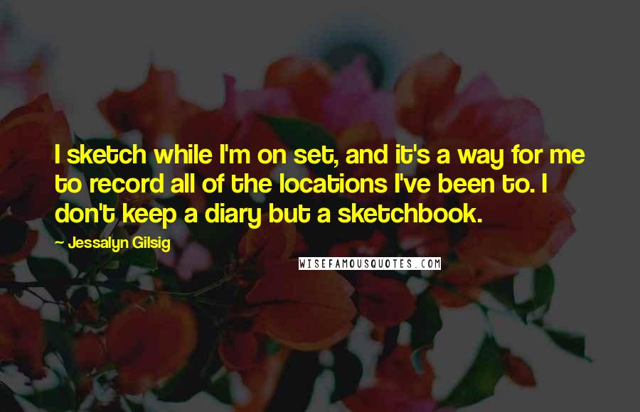 Jessalyn Gilsig Quotes: I sketch while I'm on set, and it's a way for me to record all of the locations I've been to. I don't keep a diary but a sketchbook.