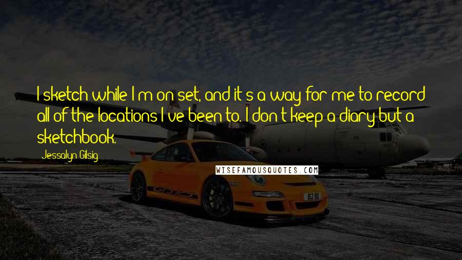 Jessalyn Gilsig Quotes: I sketch while I'm on set, and it's a way for me to record all of the locations I've been to. I don't keep a diary but a sketchbook.