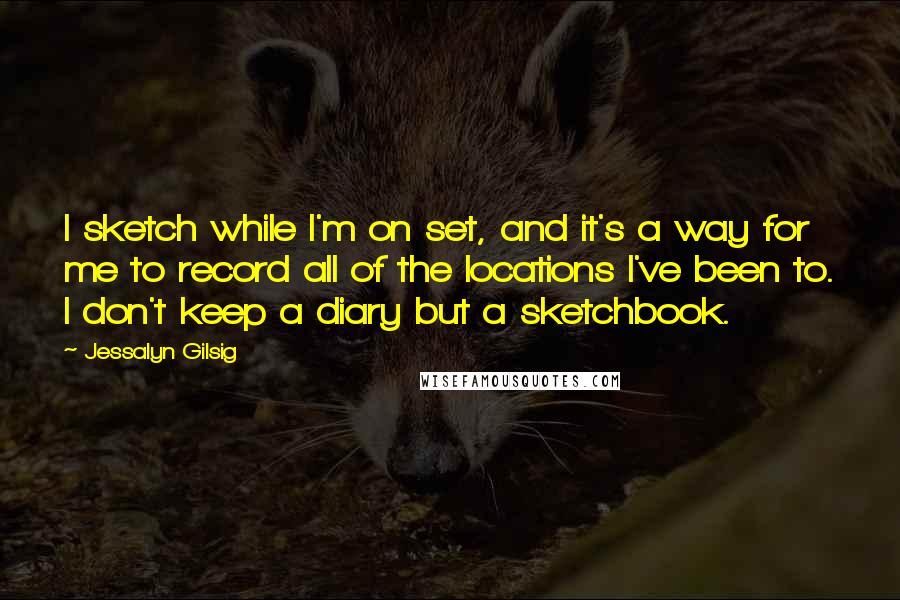 Jessalyn Gilsig Quotes: I sketch while I'm on set, and it's a way for me to record all of the locations I've been to. I don't keep a diary but a sketchbook.