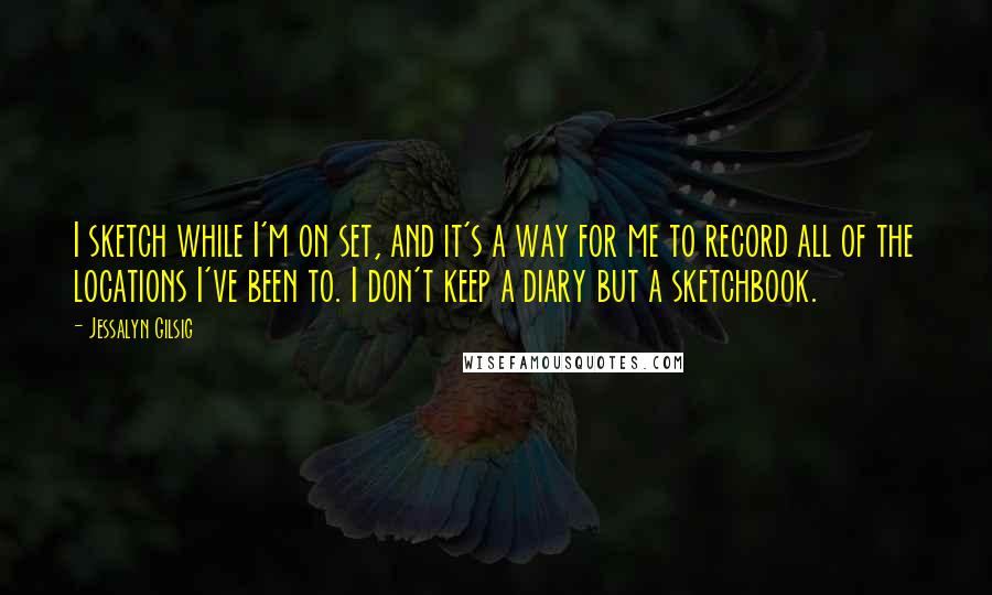 Jessalyn Gilsig Quotes: I sketch while I'm on set, and it's a way for me to record all of the locations I've been to. I don't keep a diary but a sketchbook.