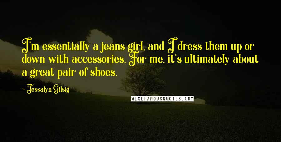 Jessalyn Gilsig Quotes: I'm essentially a jeans girl, and I dress them up or down with accessories. For me, it's ultimately about a great pair of shoes.