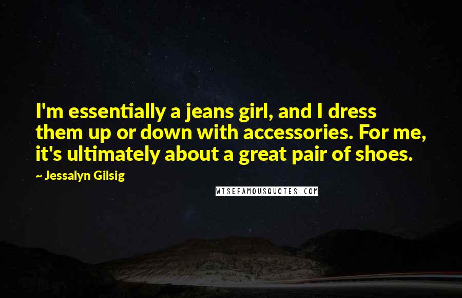 Jessalyn Gilsig Quotes: I'm essentially a jeans girl, and I dress them up or down with accessories. For me, it's ultimately about a great pair of shoes.