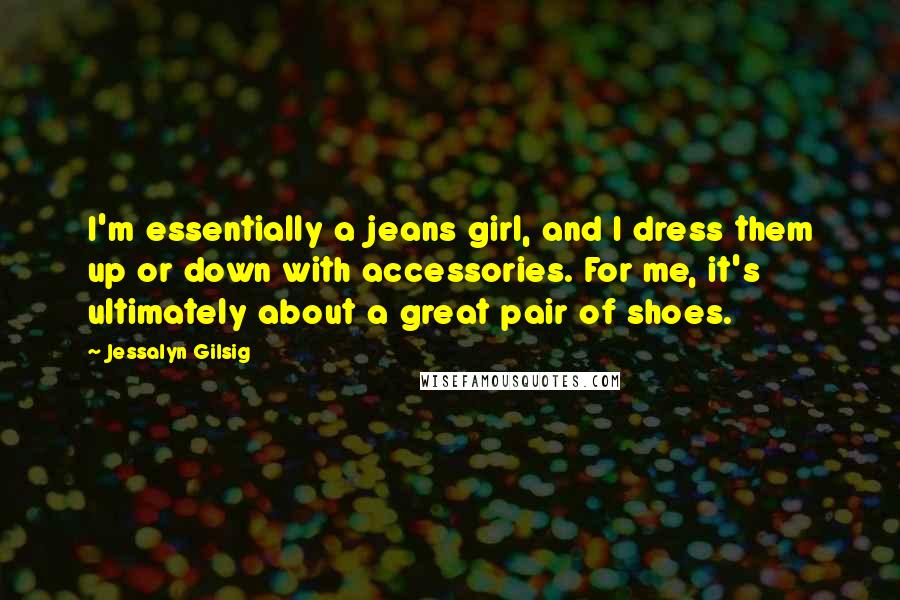 Jessalyn Gilsig Quotes: I'm essentially a jeans girl, and I dress them up or down with accessories. For me, it's ultimately about a great pair of shoes.