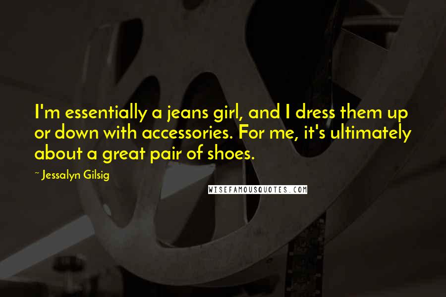 Jessalyn Gilsig Quotes: I'm essentially a jeans girl, and I dress them up or down with accessories. For me, it's ultimately about a great pair of shoes.