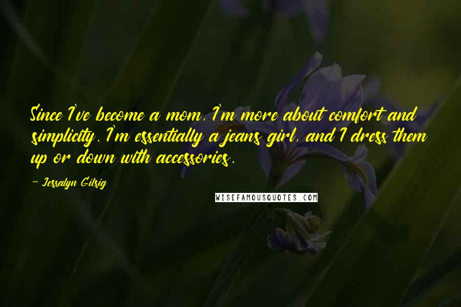 Jessalyn Gilsig Quotes: Since I've become a mom, I'm more about comfort and simplicity. I'm essentially a jeans girl, and I dress them up or down with accessories.