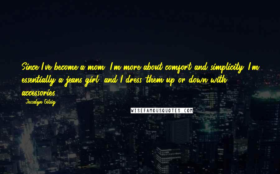 Jessalyn Gilsig Quotes: Since I've become a mom, I'm more about comfort and simplicity. I'm essentially a jeans girl, and I dress them up or down with accessories.