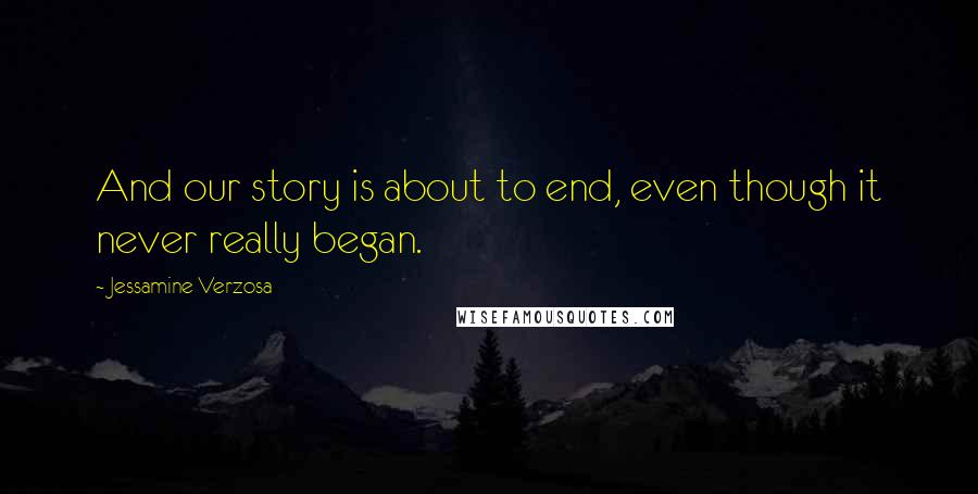 Jessamine Verzosa Quotes: And our story is about to end, even though it never really began.
