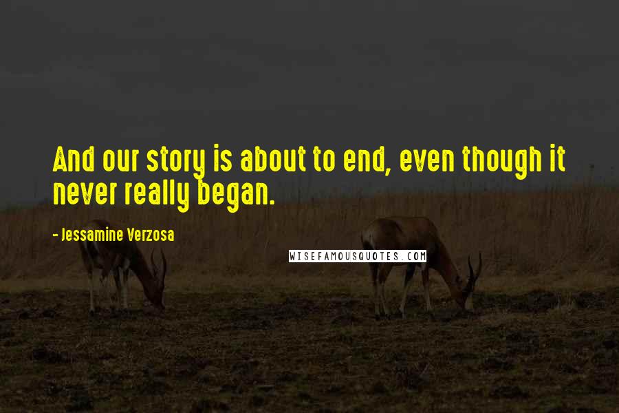 Jessamine Verzosa Quotes: And our story is about to end, even though it never really began.