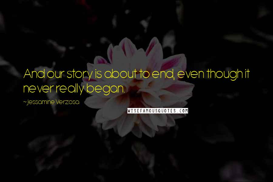 Jessamine Verzosa Quotes: And our story is about to end, even though it never really began.
