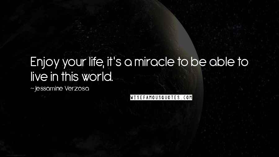 Jessamine Verzosa Quotes: Enjoy your life, it's a miracle to be able to live in this world.