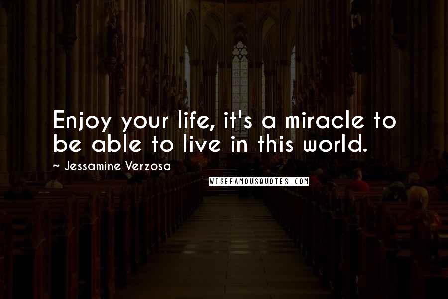 Jessamine Verzosa Quotes: Enjoy your life, it's a miracle to be able to live in this world.