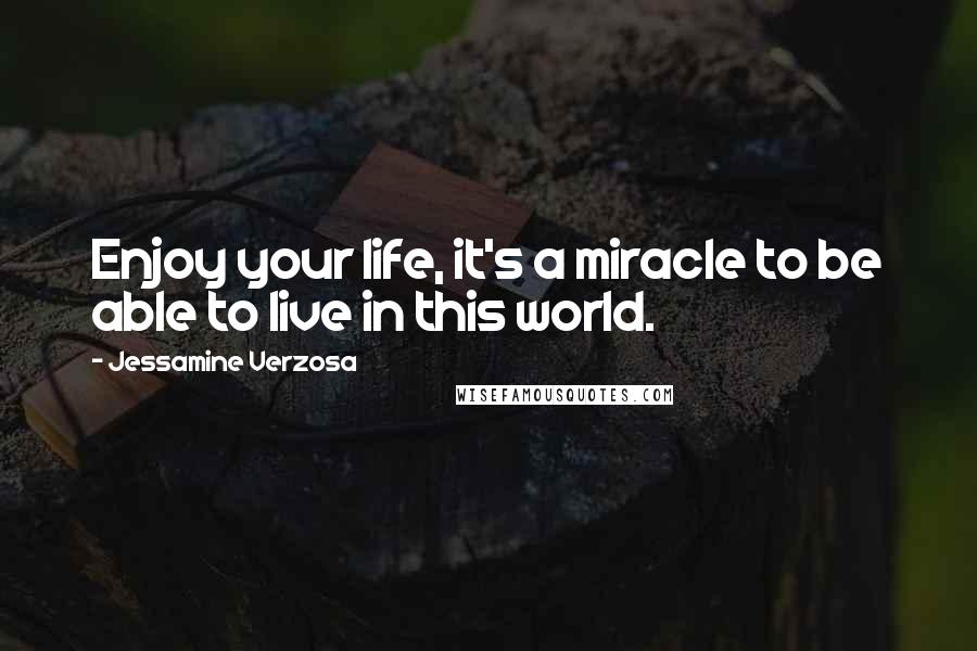 Jessamine Verzosa Quotes: Enjoy your life, it's a miracle to be able to live in this world.