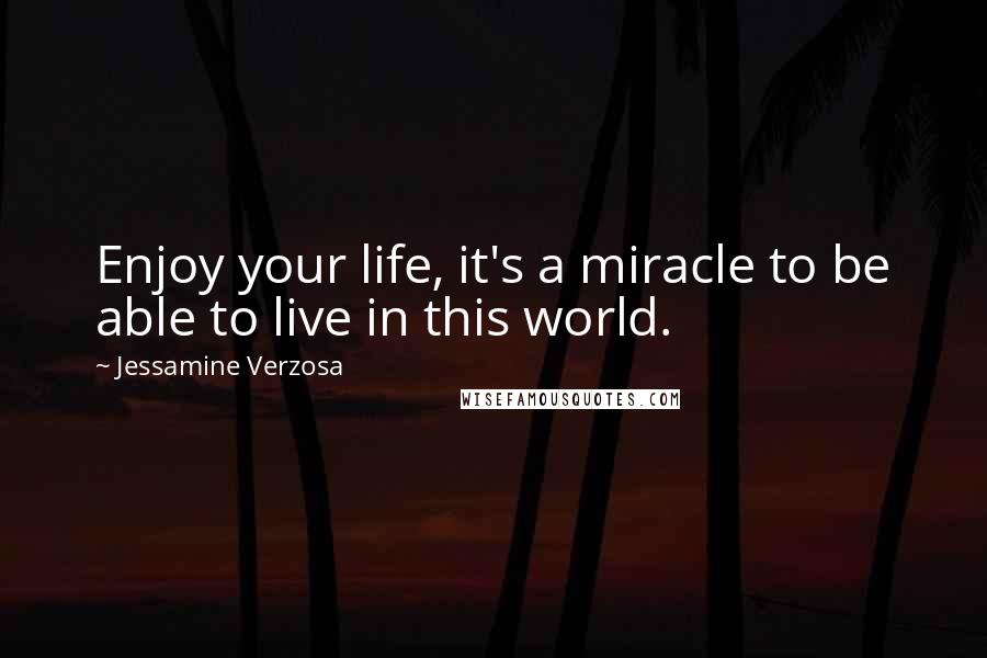 Jessamine Verzosa Quotes: Enjoy your life, it's a miracle to be able to live in this world.