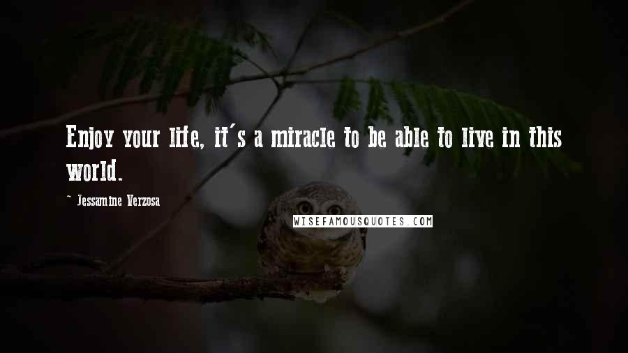 Jessamine Verzosa Quotes: Enjoy your life, it's a miracle to be able to live in this world.