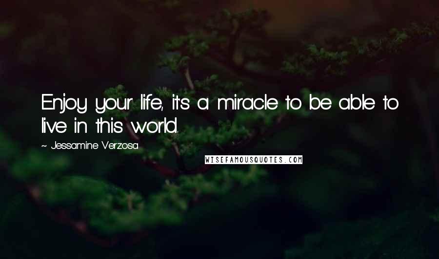 Jessamine Verzosa Quotes: Enjoy your life, it's a miracle to be able to live in this world.