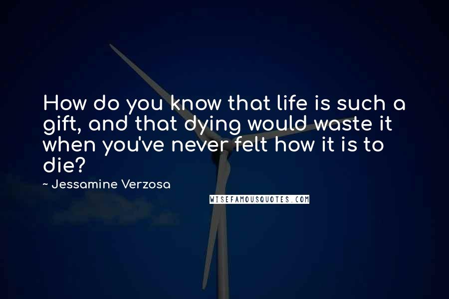 Jessamine Verzosa Quotes: How do you know that life is such a gift, and that dying would waste it when you've never felt how it is to die?