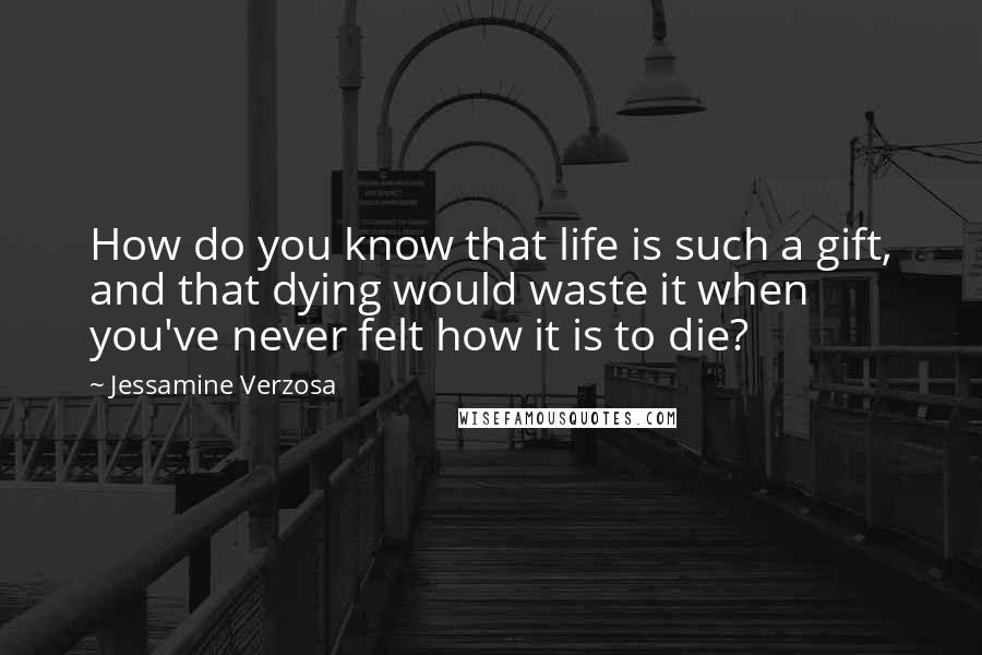 Jessamine Verzosa Quotes: How do you know that life is such a gift, and that dying would waste it when you've never felt how it is to die?