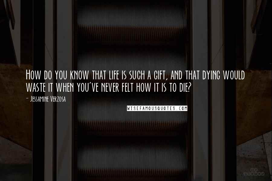 Jessamine Verzosa Quotes: How do you know that life is such a gift, and that dying would waste it when you've never felt how it is to die?