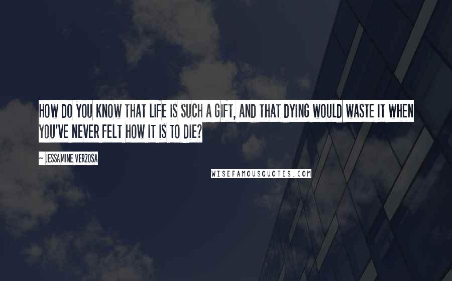 Jessamine Verzosa Quotes: How do you know that life is such a gift, and that dying would waste it when you've never felt how it is to die?