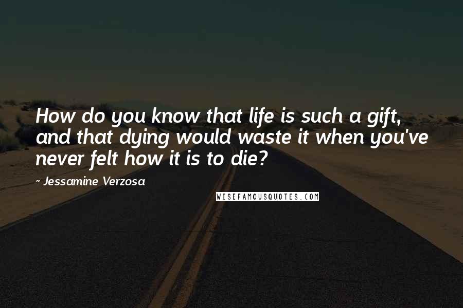 Jessamine Verzosa Quotes: How do you know that life is such a gift, and that dying would waste it when you've never felt how it is to die?