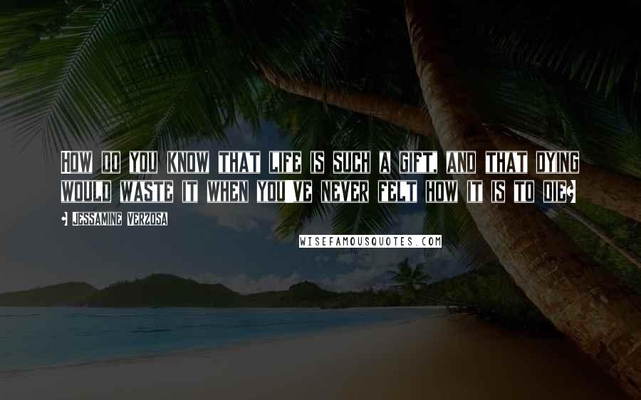 Jessamine Verzosa Quotes: How do you know that life is such a gift, and that dying would waste it when you've never felt how it is to die?