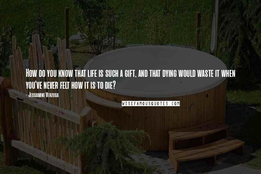 Jessamine Verzosa Quotes: How do you know that life is such a gift, and that dying would waste it when you've never felt how it is to die?