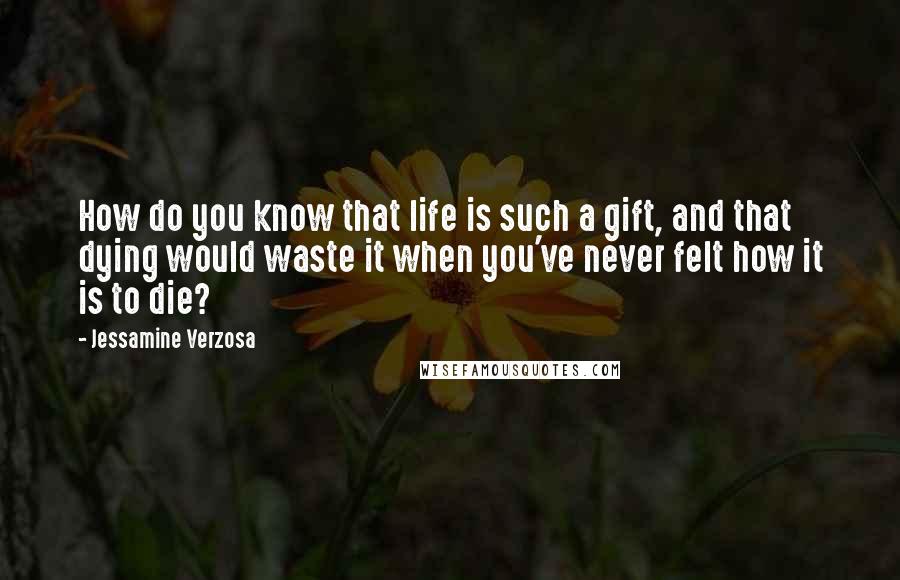Jessamine Verzosa Quotes: How do you know that life is such a gift, and that dying would waste it when you've never felt how it is to die?