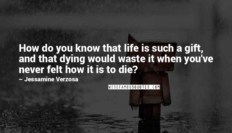 Jessamine Verzosa Quotes: How do you know that life is such a gift, and that dying would waste it when you've never felt how it is to die?