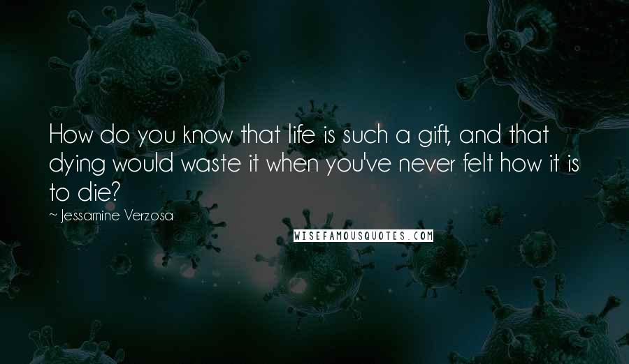 Jessamine Verzosa Quotes: How do you know that life is such a gift, and that dying would waste it when you've never felt how it is to die?