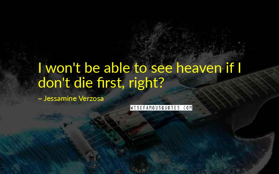 Jessamine Verzosa Quotes: I won't be able to see heaven if I don't die first, right?
