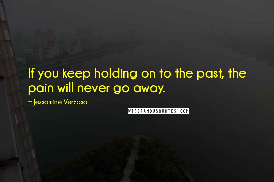 Jessamine Verzosa Quotes: If you keep holding on to the past, the pain will never go away.