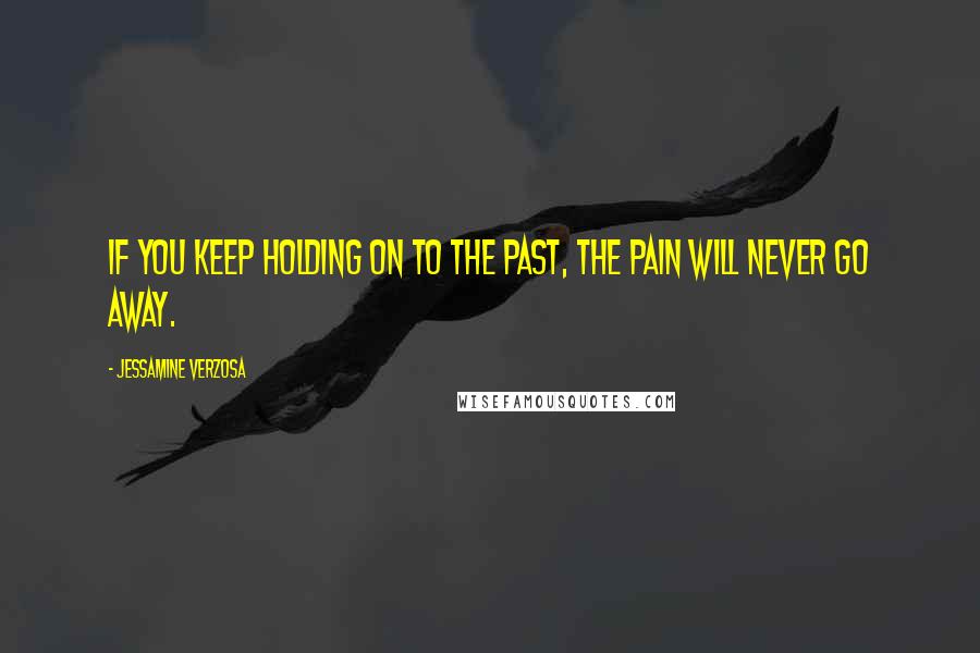 Jessamine Verzosa Quotes: If you keep holding on to the past, the pain will never go away.