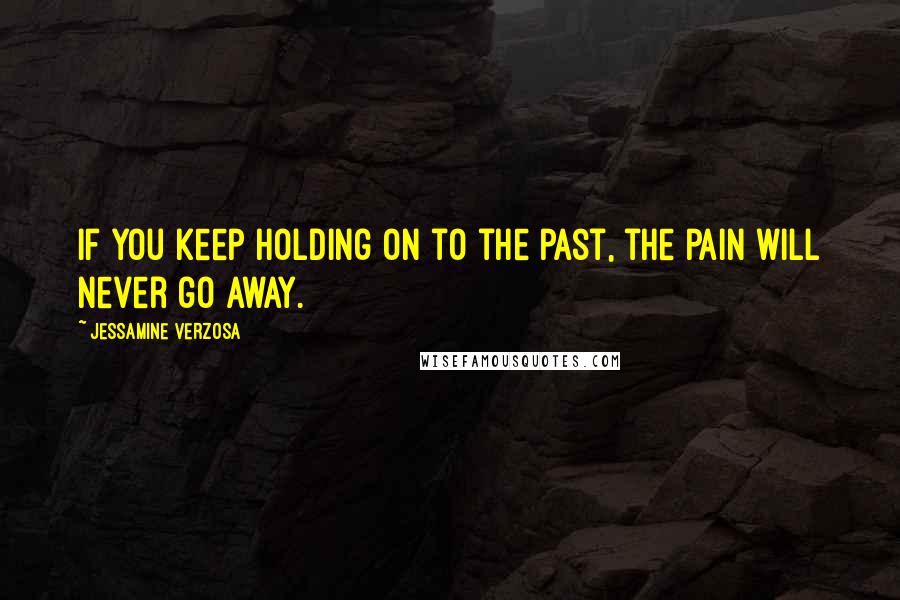 Jessamine Verzosa Quotes: If you keep holding on to the past, the pain will never go away.