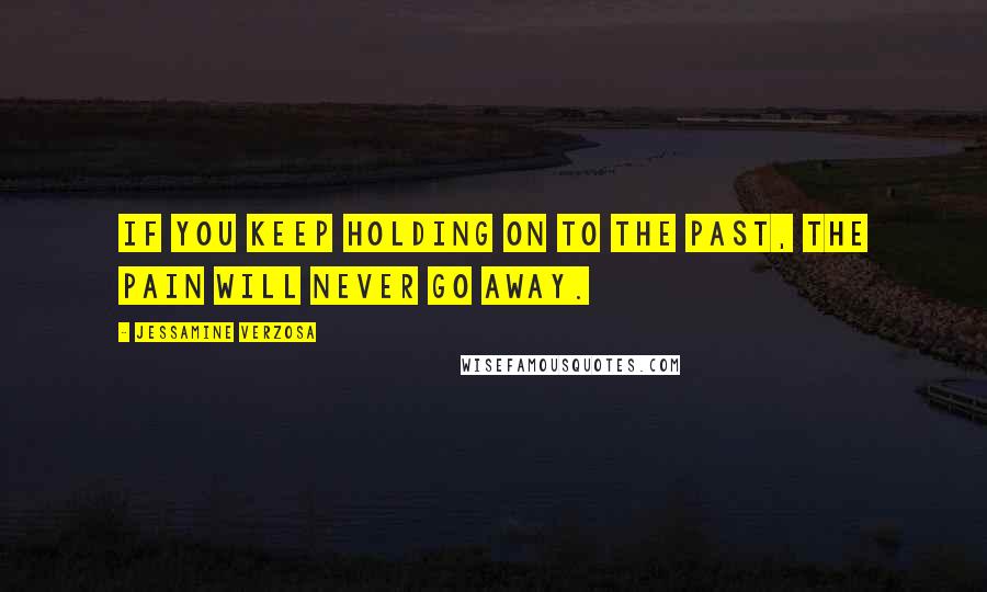 Jessamine Verzosa Quotes: If you keep holding on to the past, the pain will never go away.