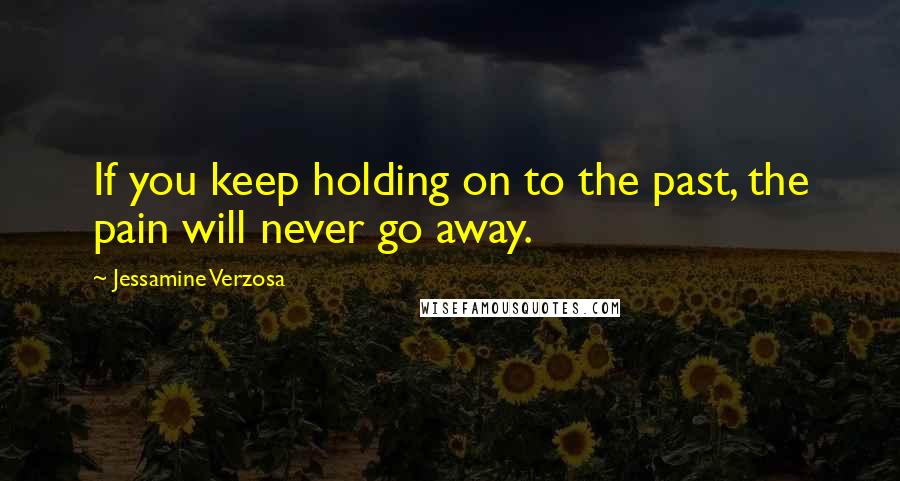 Jessamine Verzosa Quotes: If you keep holding on to the past, the pain will never go away.