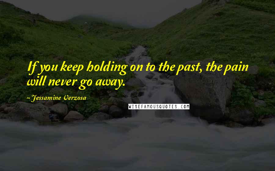 Jessamine Verzosa Quotes: If you keep holding on to the past, the pain will never go away.