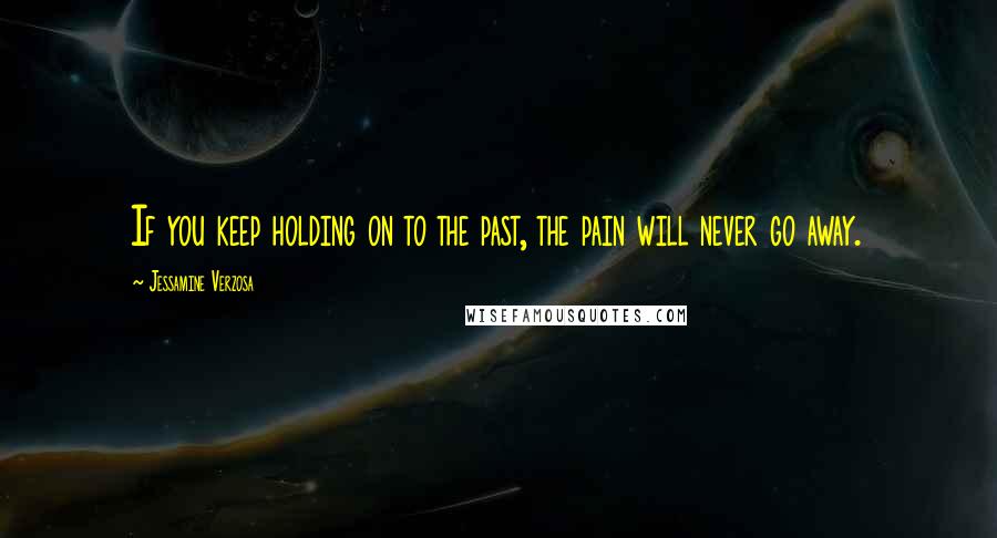 Jessamine Verzosa Quotes: If you keep holding on to the past, the pain will never go away.