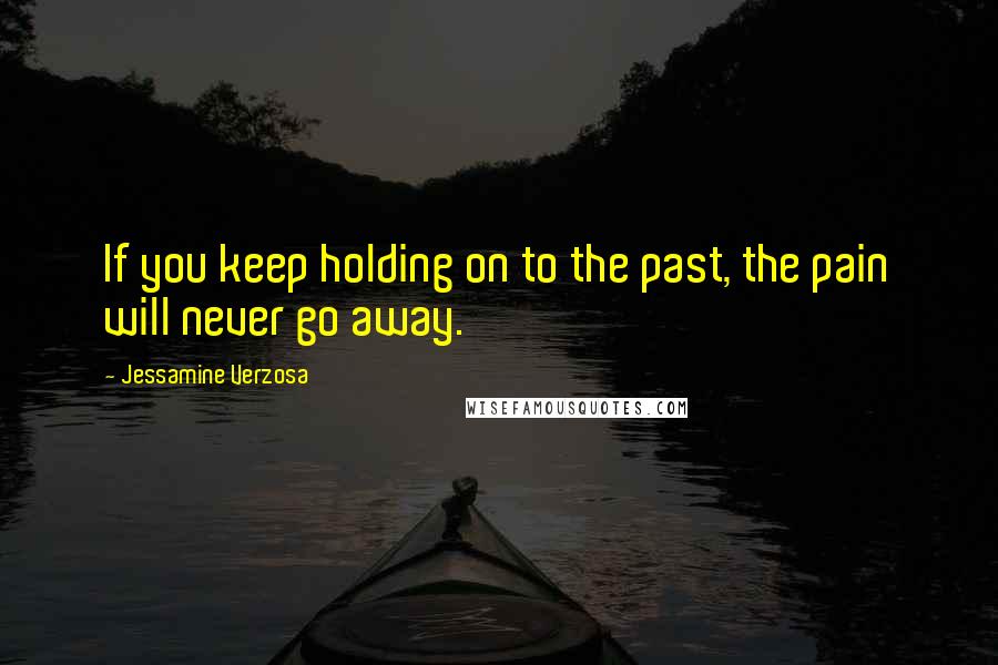 Jessamine Verzosa Quotes: If you keep holding on to the past, the pain will never go away.