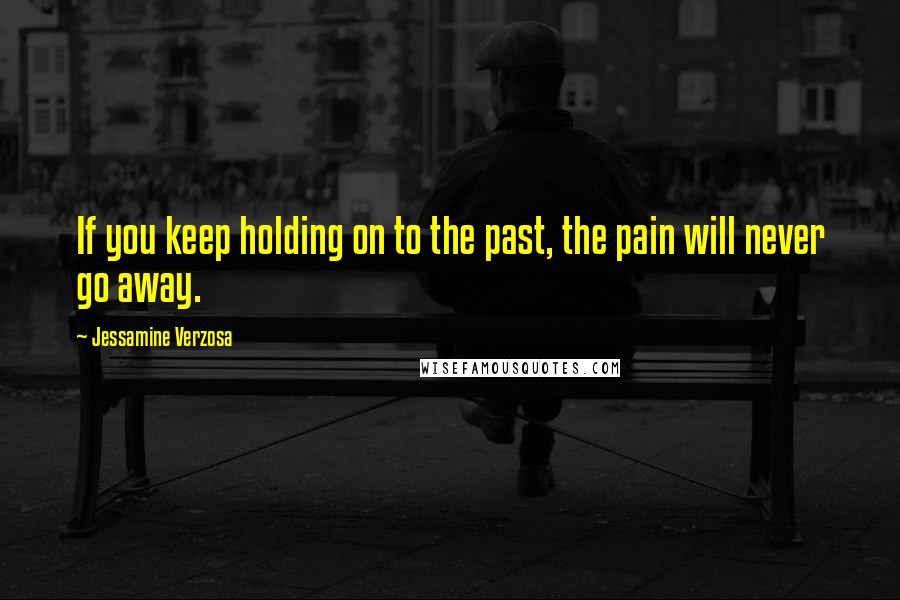 Jessamine Verzosa Quotes: If you keep holding on to the past, the pain will never go away.