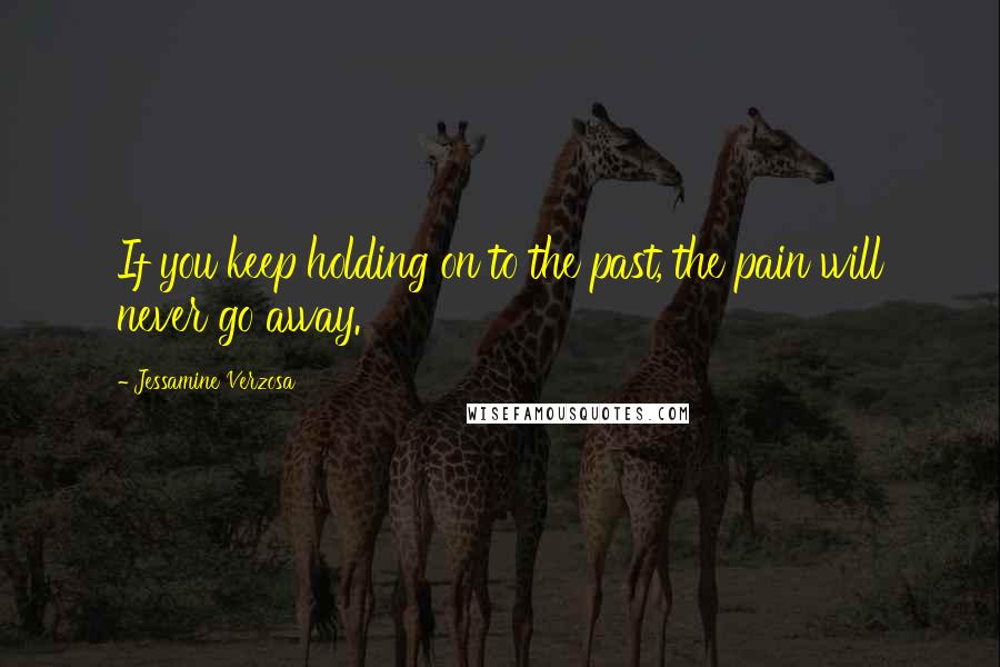 Jessamine Verzosa Quotes: If you keep holding on to the past, the pain will never go away.