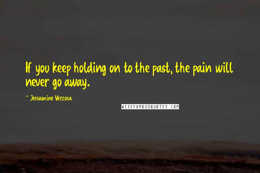 Jessamine Verzosa Quotes: If you keep holding on to the past, the pain will never go away.