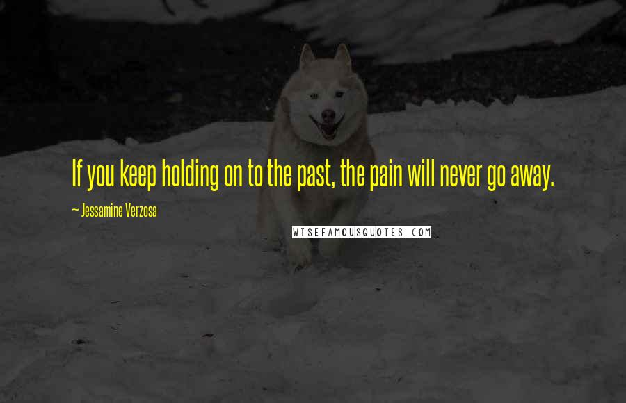 Jessamine Verzosa Quotes: If you keep holding on to the past, the pain will never go away.