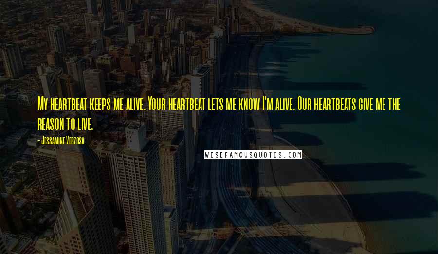 Jessamine Verzosa Quotes: My heartbeat keeps me alive. Your heartbeat lets me know I'm alive. Our heartbeats give me the reason to live.