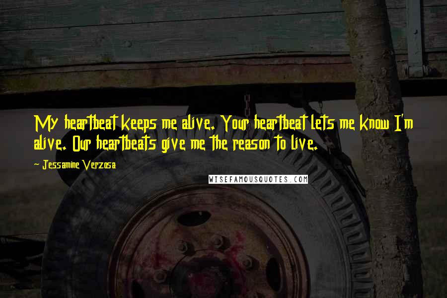 Jessamine Verzosa Quotes: My heartbeat keeps me alive. Your heartbeat lets me know I'm alive. Our heartbeats give me the reason to live.
