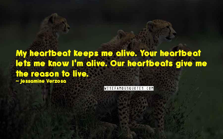Jessamine Verzosa Quotes: My heartbeat keeps me alive. Your heartbeat lets me know I'm alive. Our heartbeats give me the reason to live.
