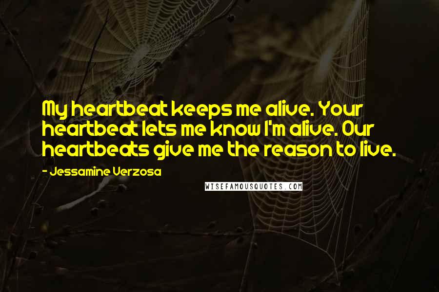 Jessamine Verzosa Quotes: My heartbeat keeps me alive. Your heartbeat lets me know I'm alive. Our heartbeats give me the reason to live.