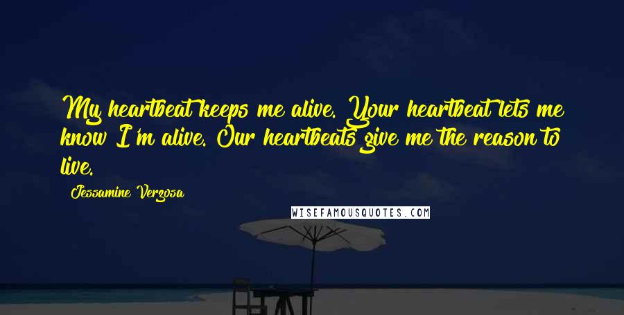 Jessamine Verzosa Quotes: My heartbeat keeps me alive. Your heartbeat lets me know I'm alive. Our heartbeats give me the reason to live.