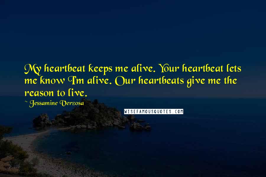 Jessamine Verzosa Quotes: My heartbeat keeps me alive. Your heartbeat lets me know I'm alive. Our heartbeats give me the reason to live.